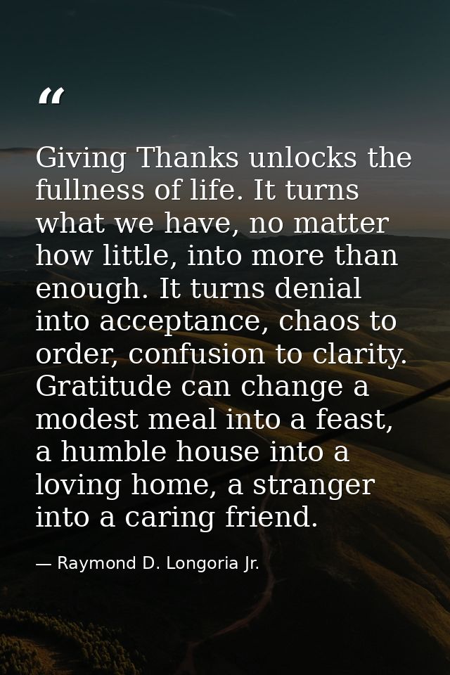 Giving Thanks unlocks the fullness of life. It turns what we have, no matter how little, into more than enough. It turns — Raymond D. Longoria Jr.
