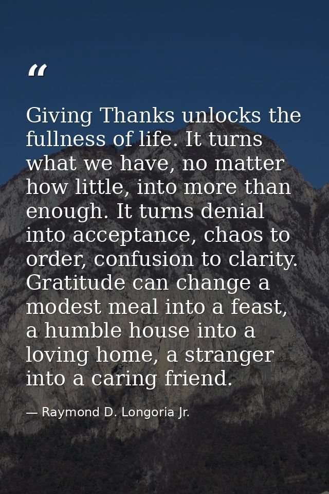 Giving Thanks unlocks the fullness of life. It turns what we have, no matter how little, into more than enough. It turns — Raymond D. Longoria Jr.