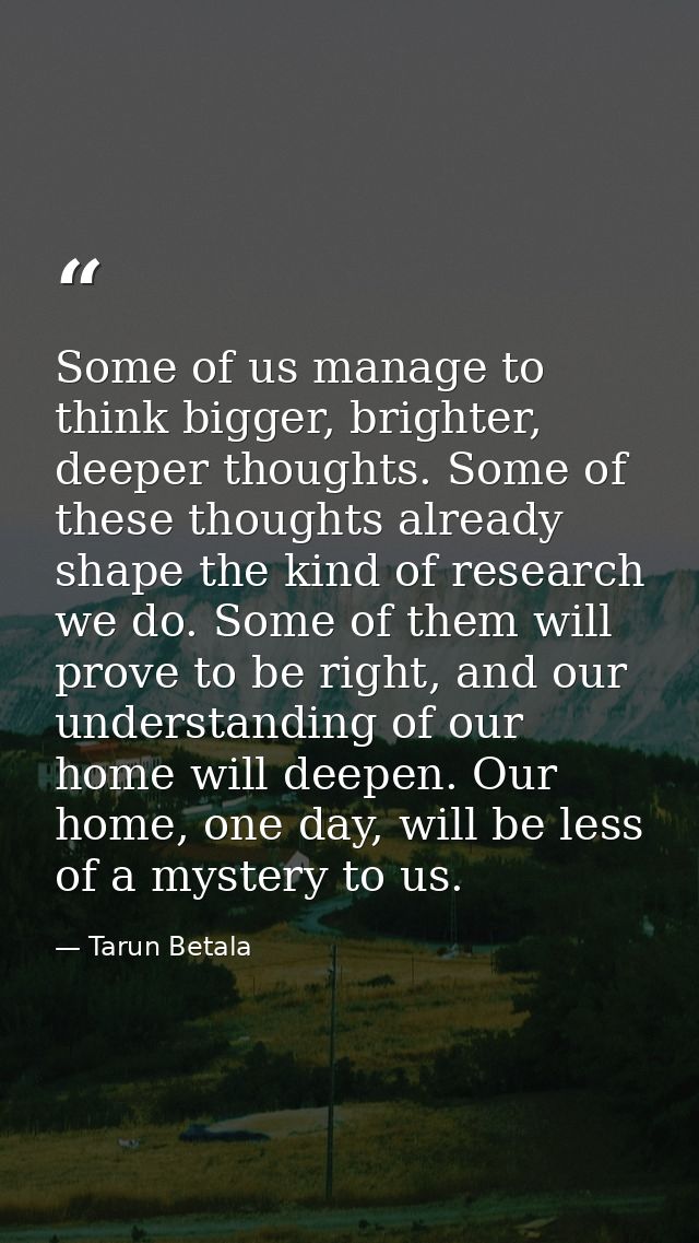 Some of us manage to think bigger, brighter, deeper thoughts. Some of these thoughts already shape the kind of research  — Tarun Betala