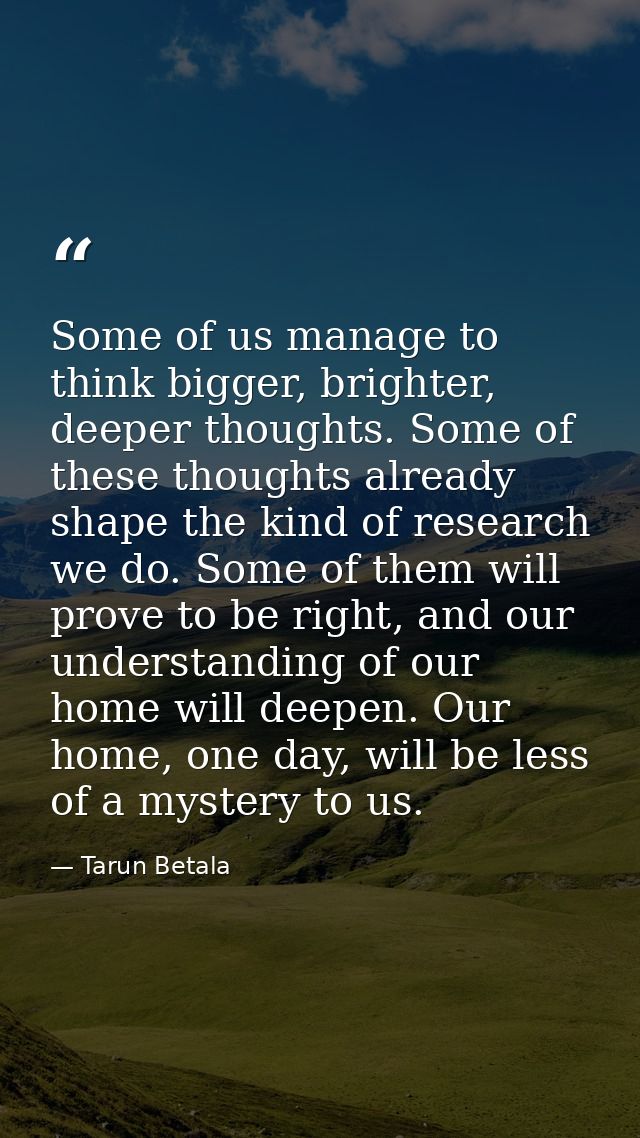 Some of us manage to think bigger, brighter, deeper thoughts. Some of these thoughts already shape the kind of research  — Tarun Betala
