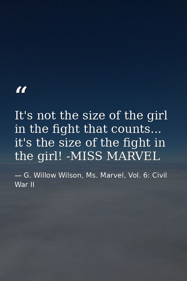 It's not the size of the girl in the fight that counts... it's the size of the fight in the girl! -MISS MARVEL — G. Willow Wilson, Ms. Marvel, Vol. 6: Civil War II