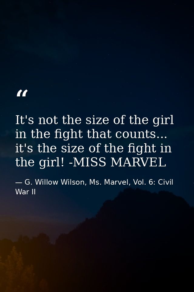 It's not the size of the girl in the fight that counts... it's the size of the fight in the girl! -MISS MARVEL — G. Willow Wilson, Ms. Marvel, Vol. 6: Civil War II