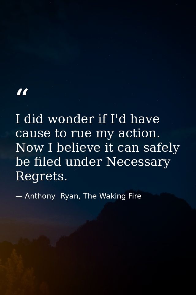 I did wonder if I'd have cause to rue my action. Now I believe it can safely be filed under Necessary Regrets. — Anthony  Ryan, The Waking Fire