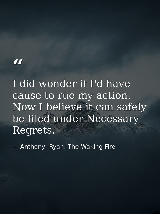 I did wonder if I'd have cause to rue my action. Now I believe it can safely be filed under Necessary Regrets. — Anthony  Ryan, The Waking Fire