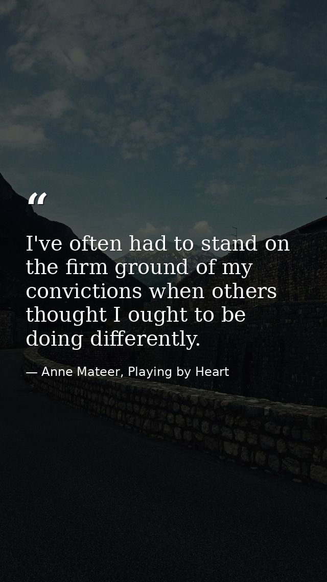 I've often had to stand on the firm ground of my convictions when others thought I ought to be doing differently. — Anne Mateer, Playing by Heart