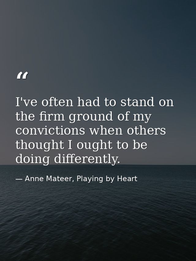 I've often had to stand on the firm ground of my convictions when others thought I ought to be doing differently. — Anne Mateer, Playing by Heart