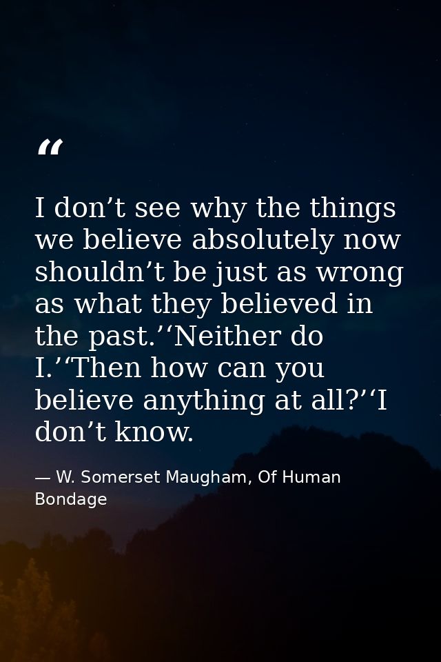 I don’t see why the things we believe absolutely now shouldn’t be just as wrong as what they believed in the past.’‘Neit — W. Somerset Maugham, Of Human Bondage