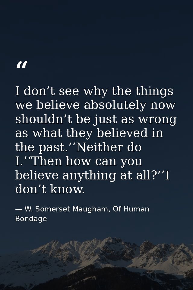 I don’t see why the things we believe absolutely now shouldn’t be just as wrong as what they believed in the past.’‘Neit — W. Somerset Maugham, Of Human Bondage