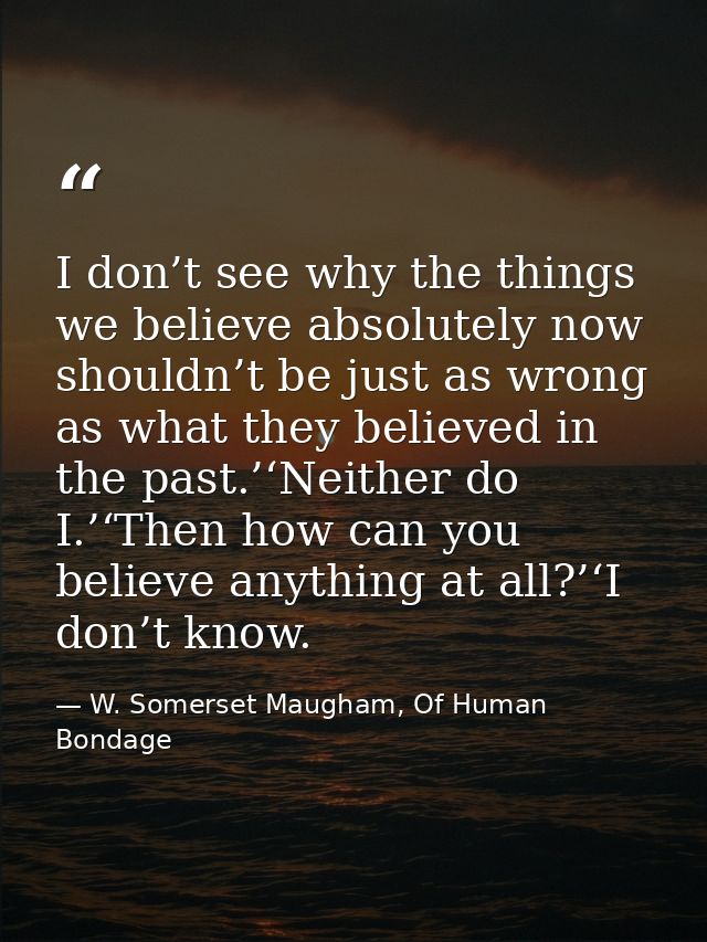 I don’t see why the things we believe absolutely now shouldn’t be just as wrong as what they believed in the past.’‘Neit — W. Somerset Maugham, Of Human Bondage
