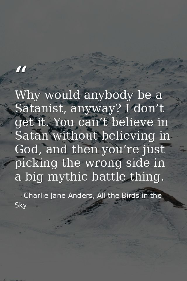Why would anybody be a Satanist, anyway? I don’t get it. You can’t believe in Satan without believing in God, and then y — Charlie Jane Anders, All the Birds in the Sky
