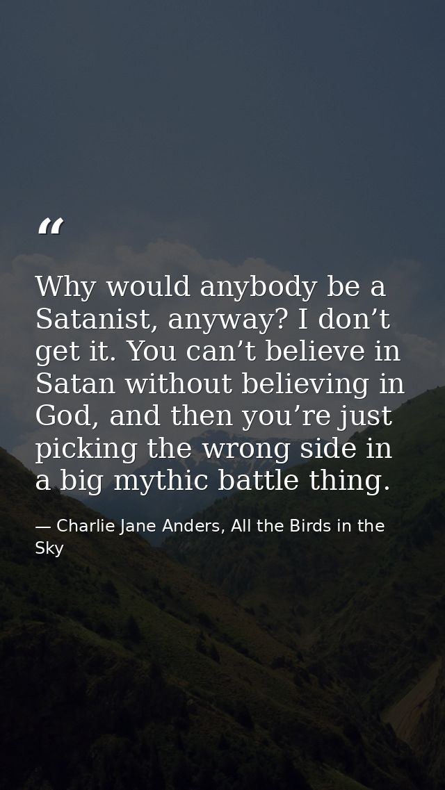 Why would anybody be a Satanist, anyway? I don’t get it. You can’t believe in Satan without believing in God, and then y — Charlie Jane Anders, All the Birds in the Sky