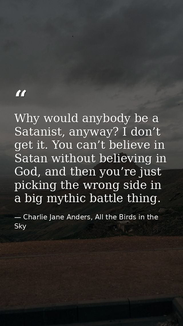 Why would anybody be a Satanist, anyway? I don’t get it. You can’t believe in Satan without believing in God, and then y — Charlie Jane Anders, All the Birds in the Sky