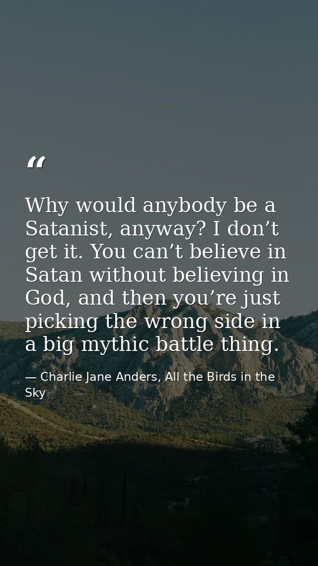 Why would anybody be a Satanist, anyway? I don’t get it. You can’t believe in Satan without believing in God, and then y — Charlie Jane Anders, All the Birds in the Sky