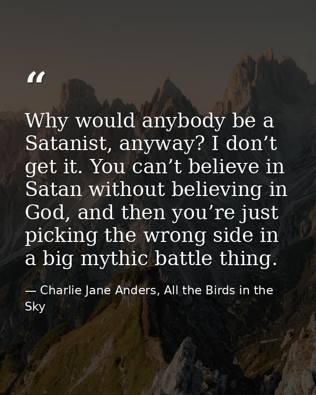 Why would anybody be a Satanist, anyway? I don’t get it. You can’t believe in Satan without believing in God, and then y — Charlie Jane Anders, All the Birds in the Sky