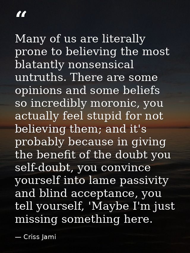 Many of us are literally prone to believing the most blatantly nonsensical untruths. There are some opinions and some be — Criss Jami