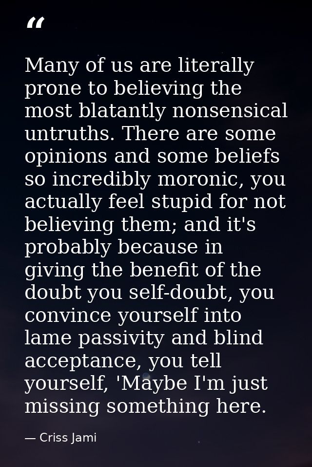 Many of us are literally prone to believing the most blatantly nonsensical untruths. There are some opinions and some be — Criss Jami