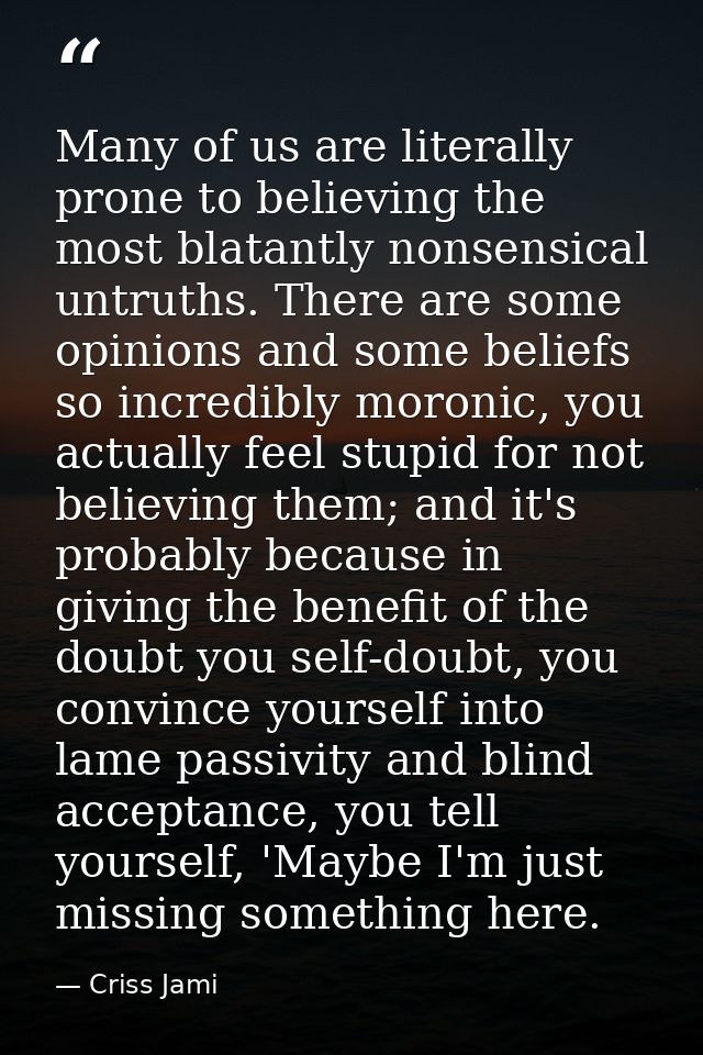 Many of us are literally prone to believing the most blatantly nonsensical untruths. There are some opinions and some be — Criss Jami
