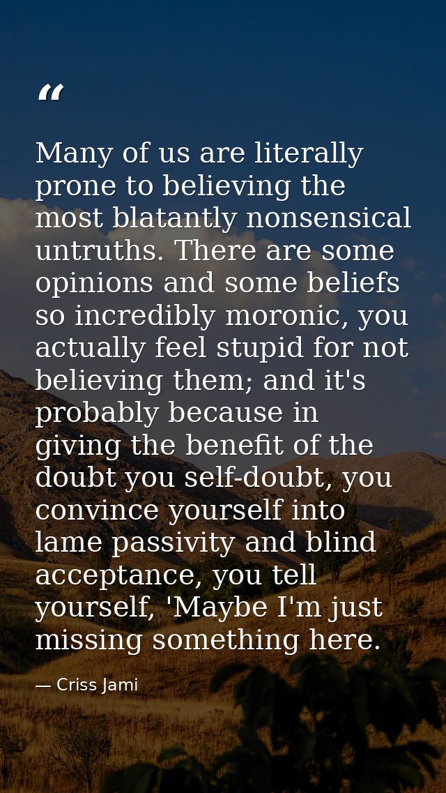 Many of us are literally prone to believing the most blatantly nonsensical untruths. There are some opinions and some be — Criss Jami