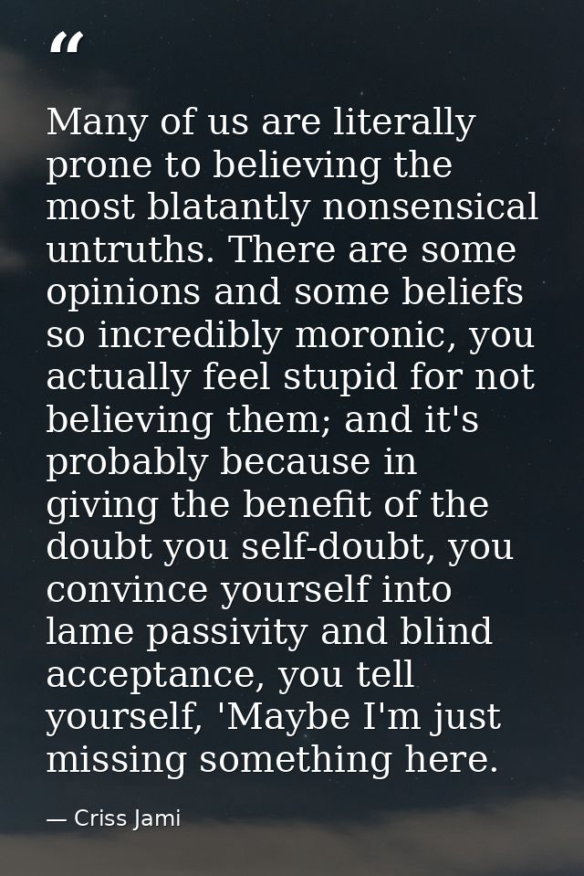 Many of us are literally prone to believing the most blatantly nonsensical untruths. There are some opinions and some be — Criss Jami