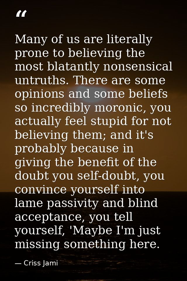 Many of us are literally prone to believing the most blatantly nonsensical untruths. There are some opinions and some be — Criss Jami