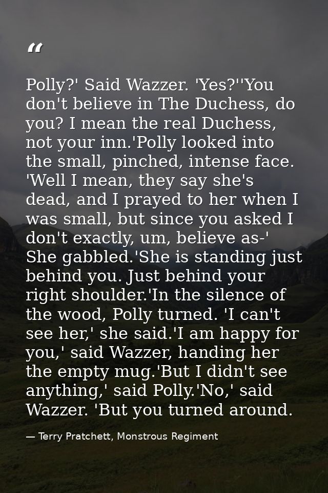 Polly?' Said Wazzer. 'Yes?''You don't believe in The Duchess, do you? I mean the real Duchess, not your inn.'Polly looke — Terry Pratchett, Monstrous Regiment