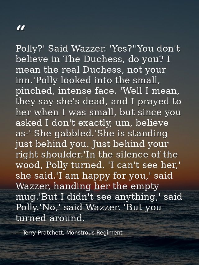 Polly?' Said Wazzer. 'Yes?''You don't believe in The Duchess, do you? I mean the real Duchess, not your inn.'Polly looke — Terry Pratchett, Monstrous Regiment
