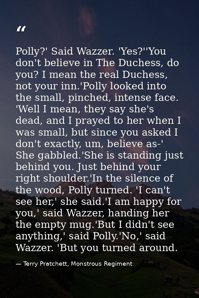 Polly?' Said Wazzer. 'Yes?''You don't believe in The Duchess, do you? I mean the real Duchess, not your inn.'Polly looke — Terry Pratchett, Monstrous Regiment