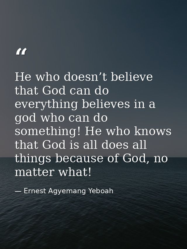 He who doesn’t believe that God can do everything believes in a god who can do something! He who knows that God is all d — Ernest Agyemang Yeboah