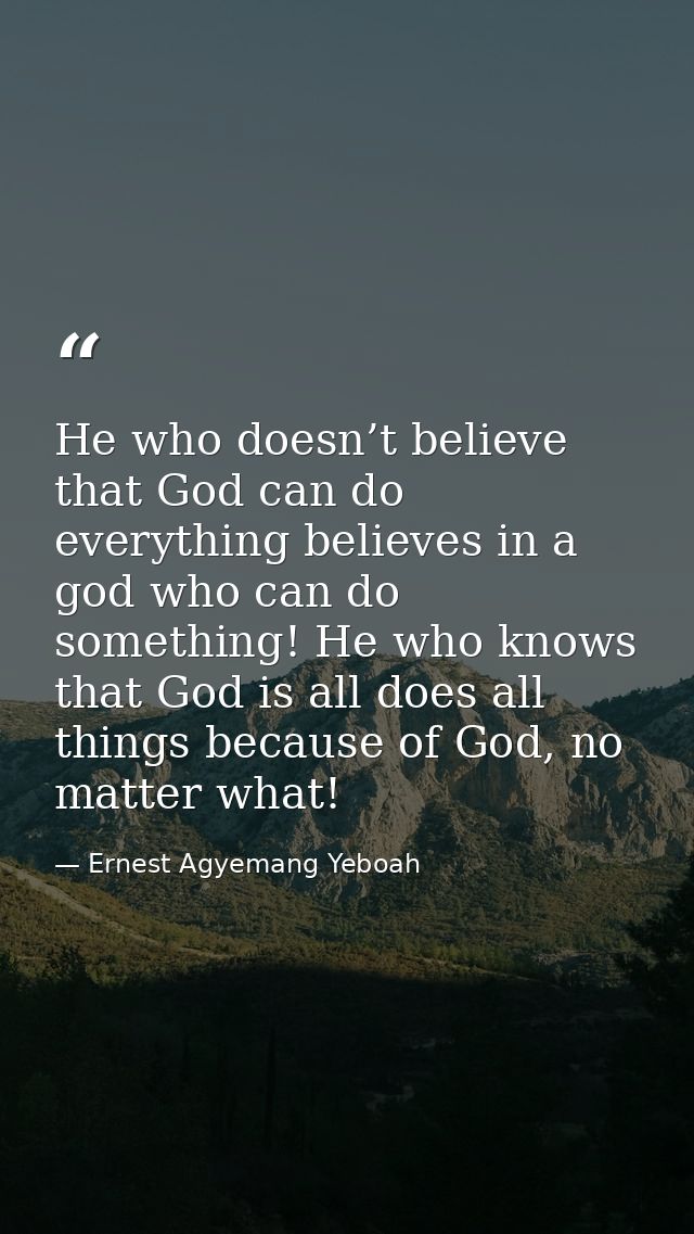 He who doesn’t believe that God can do everything believes in a god who can do something! He who knows that God is all d — Ernest Agyemang Yeboah