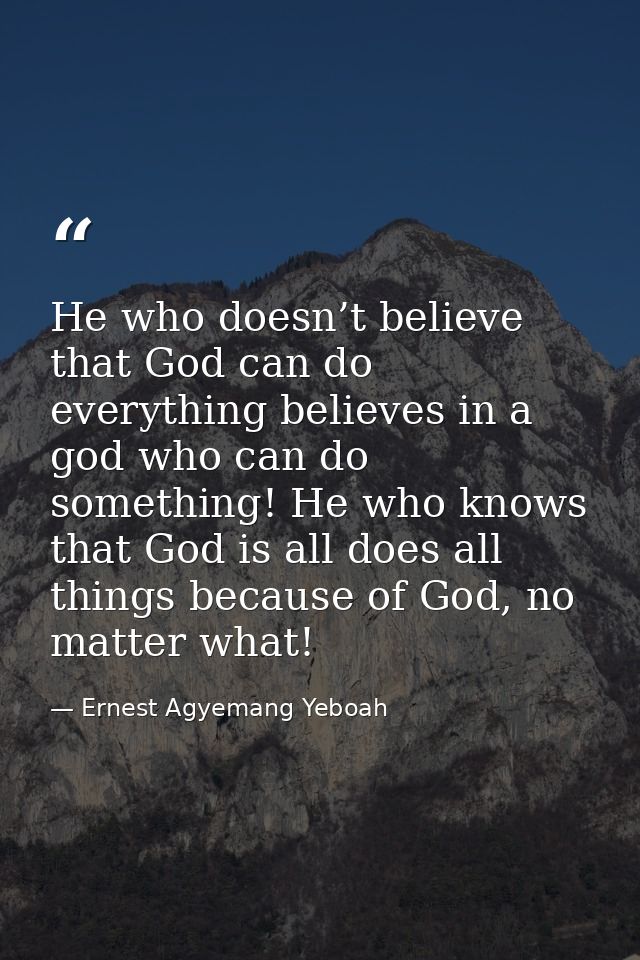 He who doesn’t believe that God can do everything believes in a god who can do something! He who knows that God is all d — Ernest Agyemang Yeboah