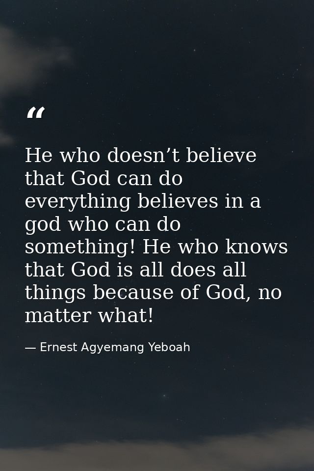 He who doesn’t believe that God can do everything believes in a god who can do something! He who knows that God is all d — Ernest Agyemang Yeboah