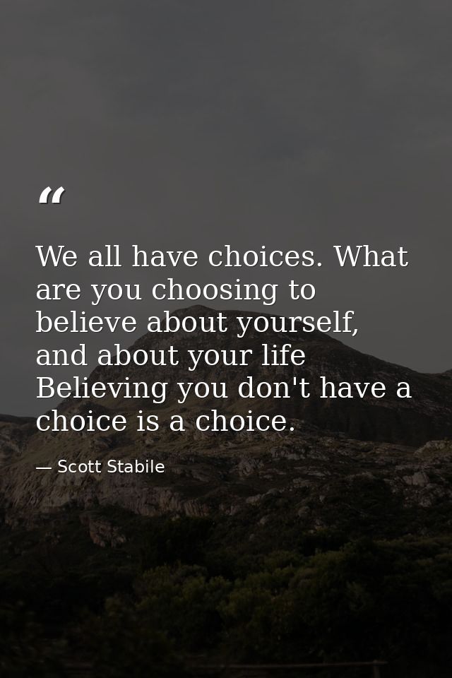 We all have choices. What are you choosing to believe about yourself, and about your life Believing you don't have a cho — Scott Stabile