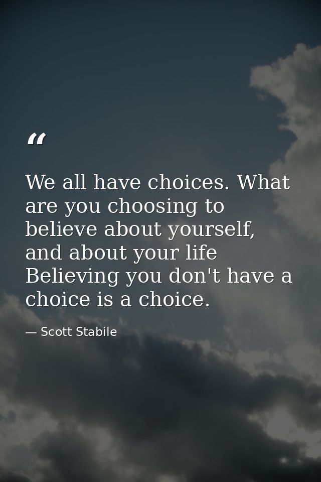 We all have choices. What are you choosing to believe about yourself, and about your life Believing you don't have a cho — Scott Stabile
