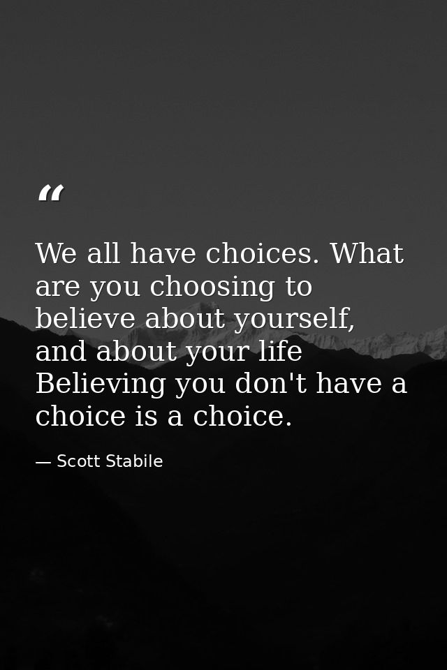 We all have choices. What are you choosing to believe about yourself, and about your life Believing you don't have a cho — Scott Stabile