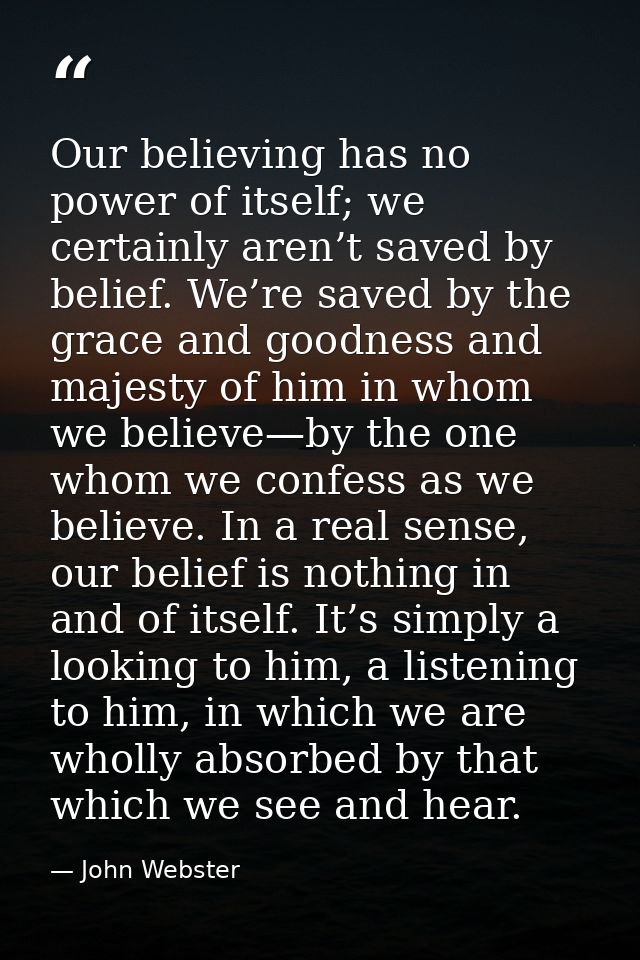 Our believing has no power of itself; we certainly aren’t saved by belief. We’re saved by the grace and goodness and maj — John Webster