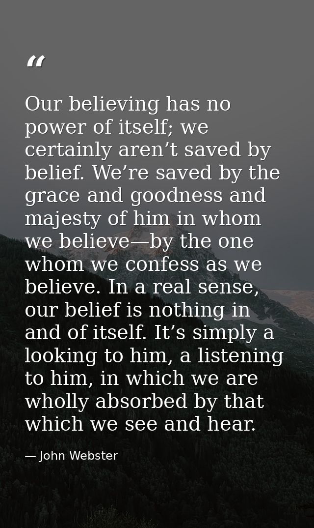 Our believing has no power of itself; we certainly aren’t saved by belief. We’re saved by the grace and goodness and maj — John Webster