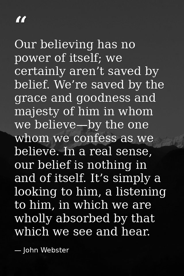 Our believing has no power of itself; we certainly aren’t saved by belief. We’re saved by the grace and goodness and maj — John Webster