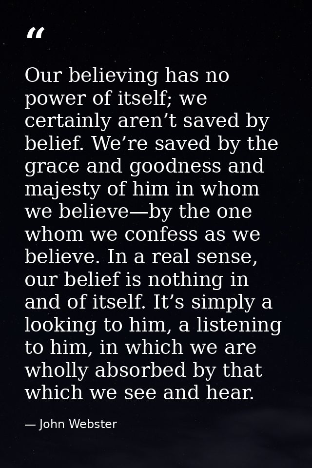 Our believing has no power of itself; we certainly aren’t saved by belief. We’re saved by the grace and goodness and maj — John Webster