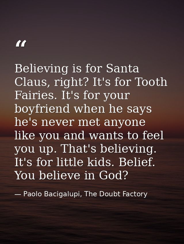 Believing is for Santa Claus, right? It's for Tooth Fairies. It's for your boyfriend when he says he's never met anyone  — Paolo Bacigalupi, The Doubt Factory