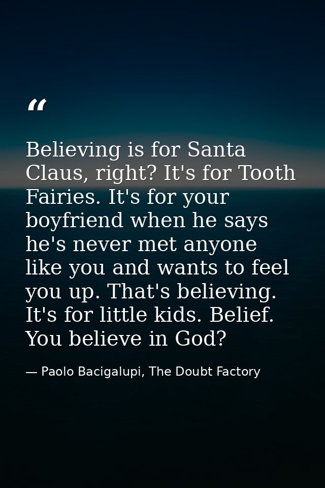 Believing is for Santa Claus, right? It's for Tooth Fairies. It's for your boyfriend when he says he's never met anyone  — Paolo Bacigalupi, The Doubt Factory