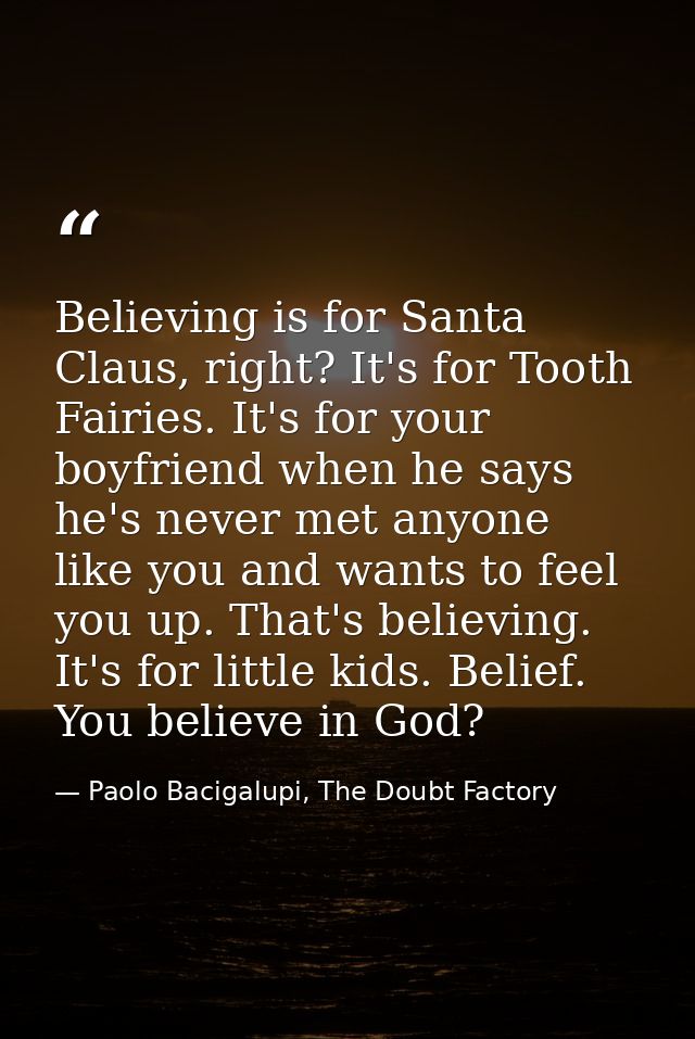 Believing is for Santa Claus, right? It's for Tooth Fairies. It's for your boyfriend when he says he's never met anyone  — Paolo Bacigalupi, The Doubt Factory