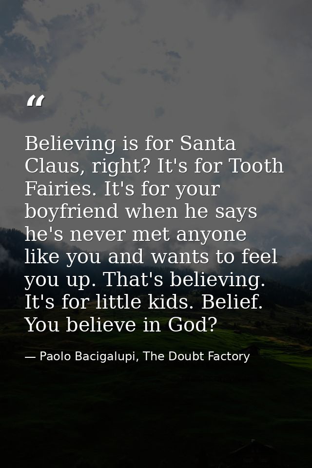 Believing is for Santa Claus, right? It's for Tooth Fairies. It's for your boyfriend when he says he's never met anyone  — Paolo Bacigalupi, The Doubt Factory