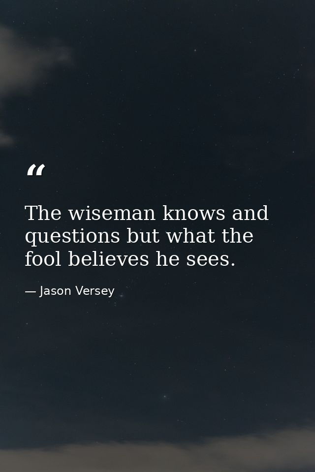 The wiseman knows and questions but what the fool believes he sees. — Jason Versey