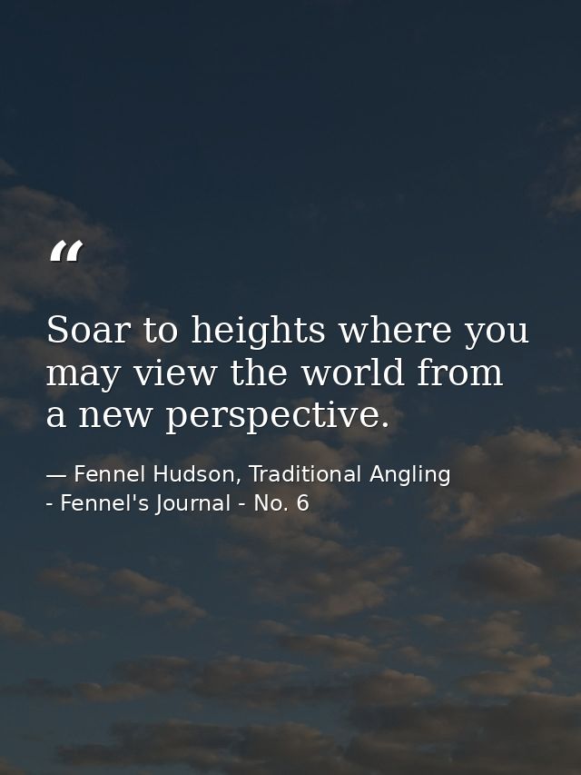 Soar to heights where you may view the world from a new perspective. — Fennel Hudson, Traditional Angling - Fennel's Journal - No. 6