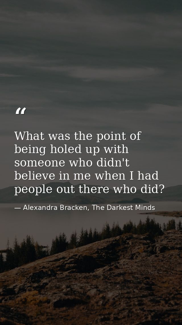 What was the point of being holed up with someone who didn't believe in me when I had people out there who did? — Alexandra Bracken, The Darkest Minds