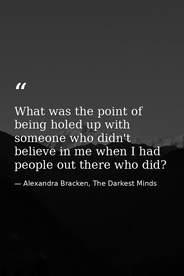 What was the point of being holed up with someone who didn't believe in me when I had people out there who did? — Alexandra Bracken, The Darkest Minds