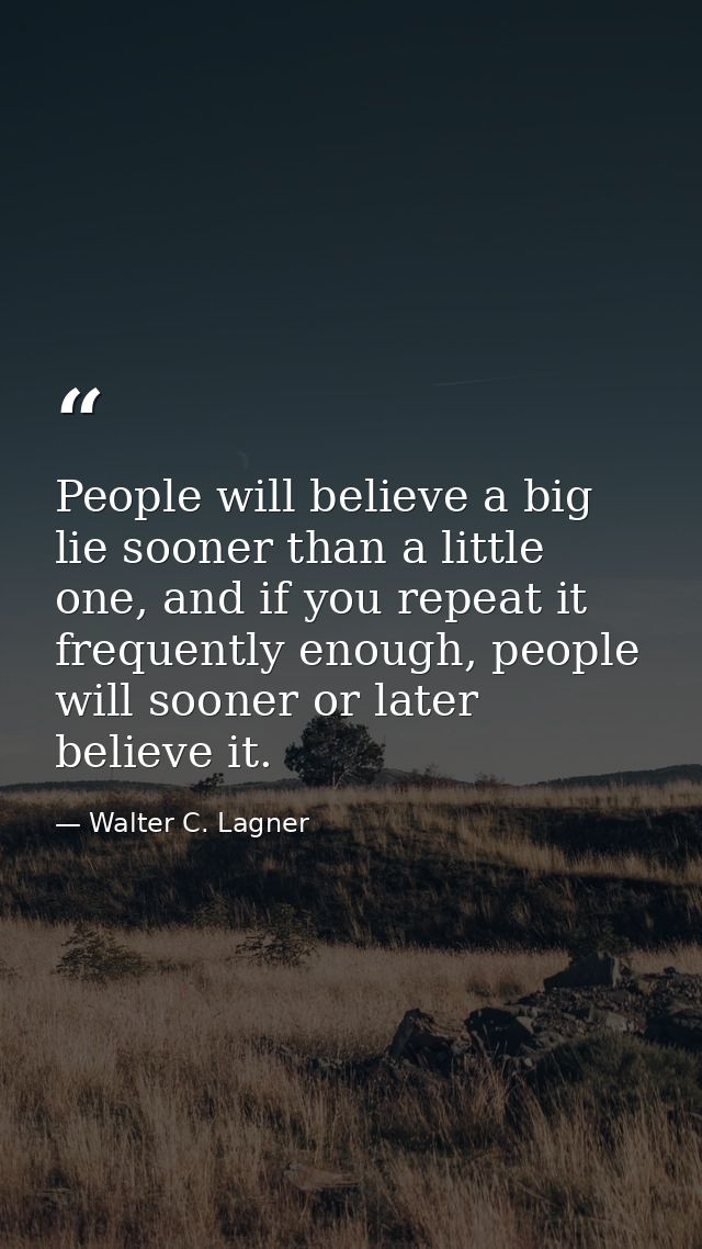 People will believe a big lie sooner than a little one, and if you repeat it frequently enough, people will sooner or la — Walter C. Lagner