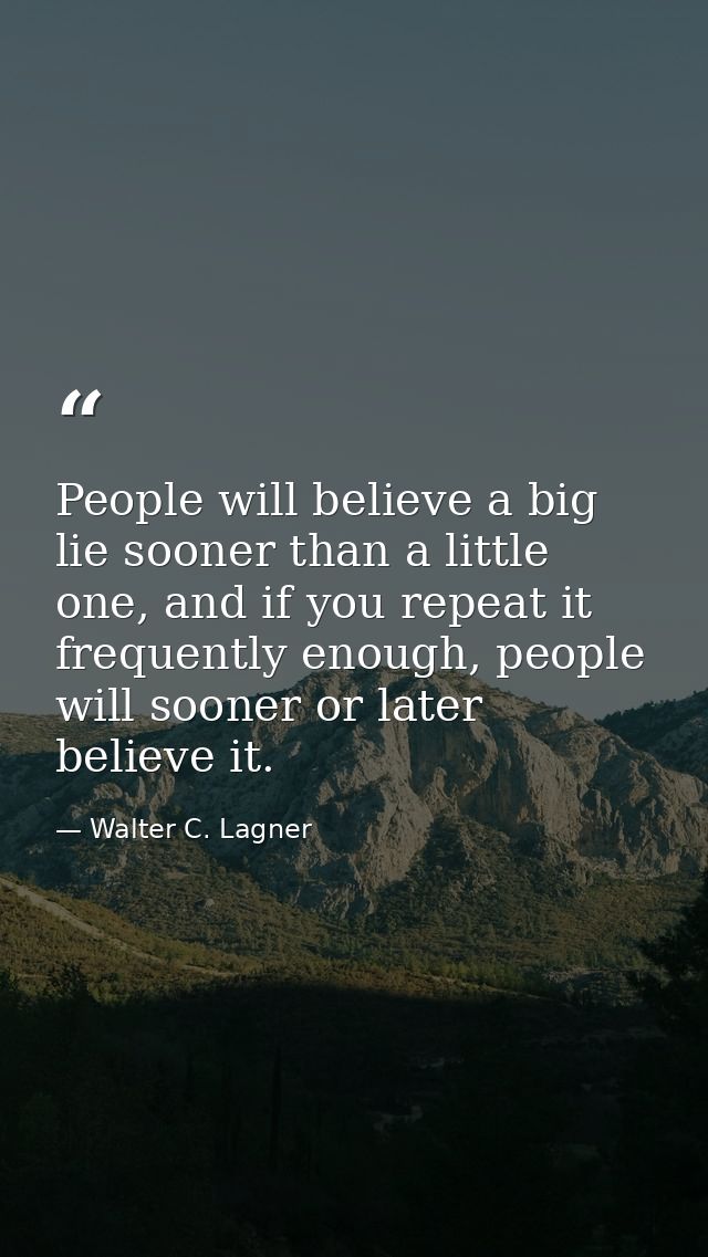 People will believe a big lie sooner than a little one, and if you repeat it frequently enough, people will sooner or la — Walter C. Lagner