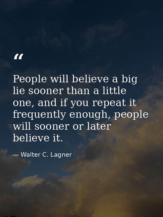 People will believe a big lie sooner than a little one, and if you repeat it frequently enough, people will sooner or la — Walter C. Lagner