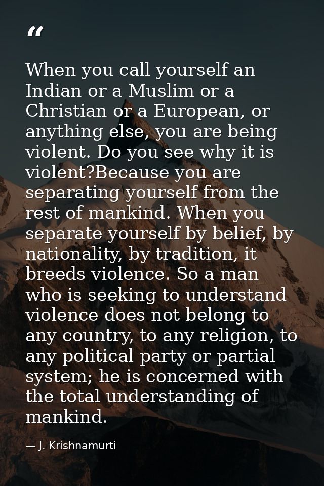 When you call yourself an Indian or a Muslim or a Christian or a European, or anything else, you are being violent. Do y — J. Krishnamurti